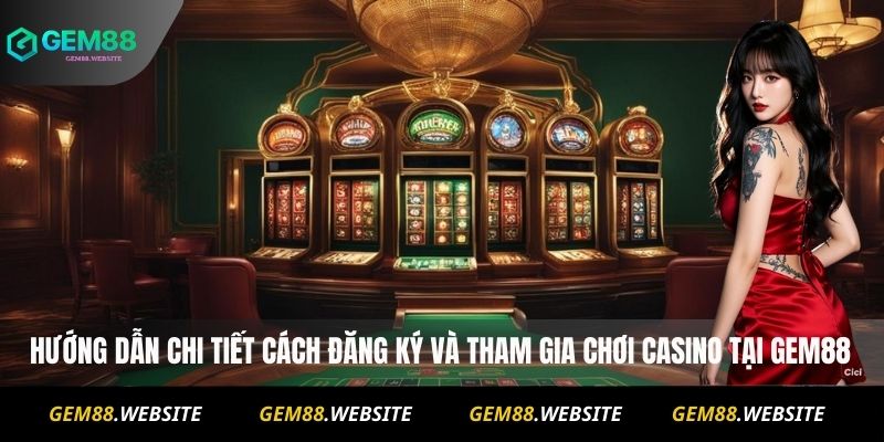CASINO 3 Hướng dẫn chi tiết cách đăng ký và tham gia chơi Casino tại Gem88